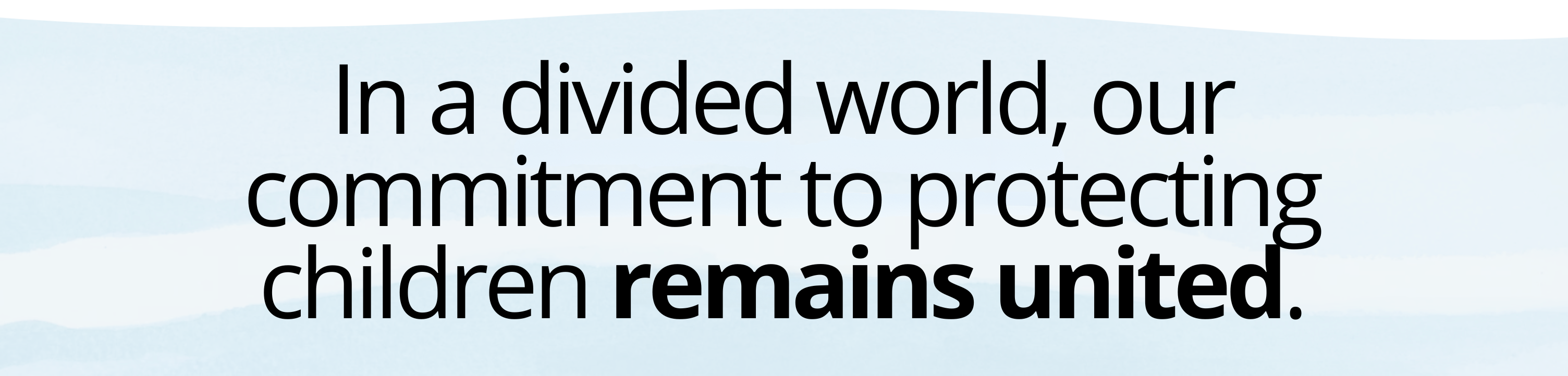 In a divided world, our commitment to protecting children remains united.